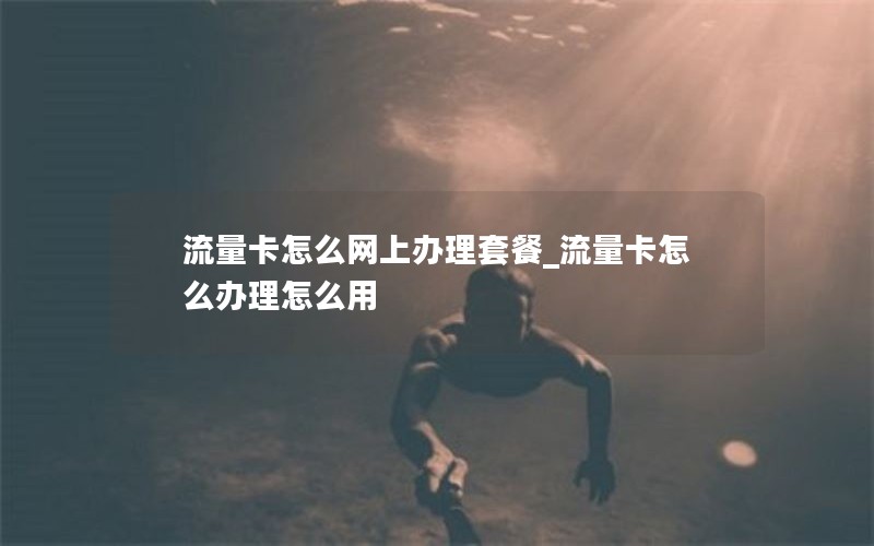 流量卡怎么网上办理套餐_流量卡怎么办理怎么用