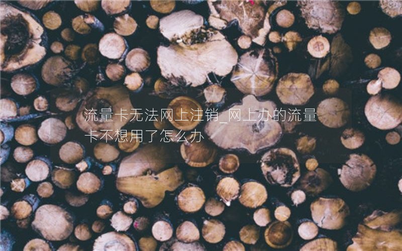 流量卡无法网上注销_网上办的流量卡不想用了怎么办