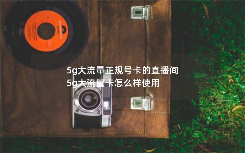 5g大流量正规号卡的直播间 5g大流量卡怎么样使用