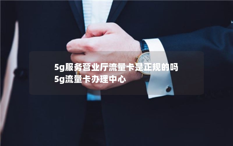 5g服务营业厅流量卡是正规的吗 5g流量卡办理中心