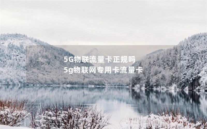 5G物联流量卡正规吗 5g物联网专用卡流量卡