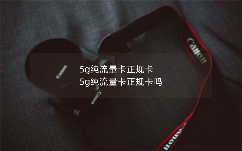 5g纯流量卡正规卡 5g纯流量卡正规卡吗