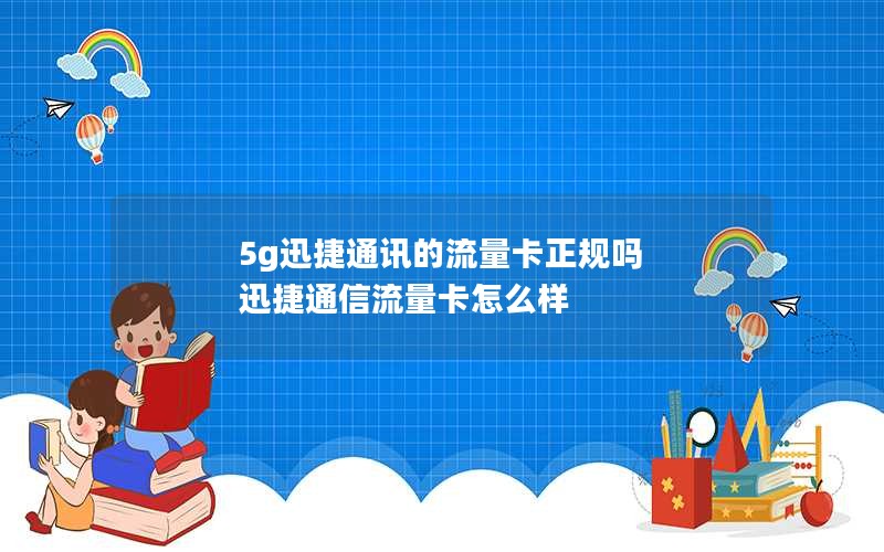 5g迅捷通讯的流量卡正规吗 迅捷通信流量卡怎么样