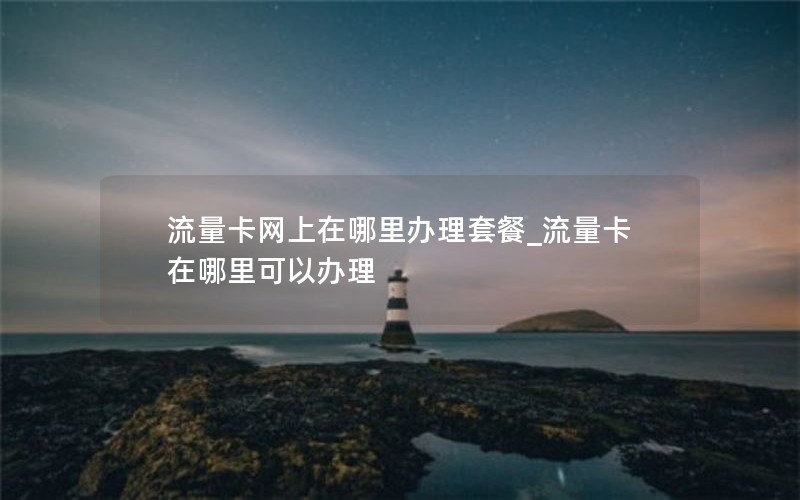 流量卡网上在哪里办理套餐_流量卡在哪里可以办理