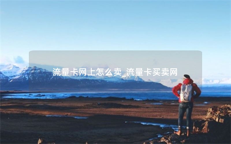流量卡网上怎么卖_流量卡买卖网