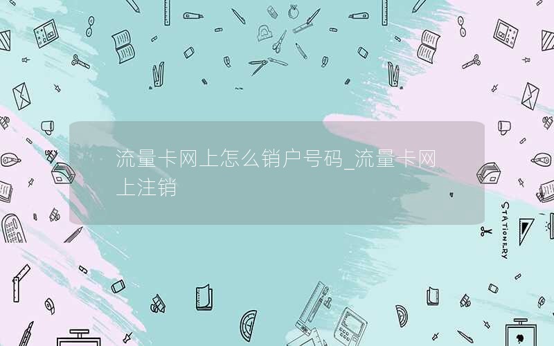 流量卡网上怎么销户号码_流量卡网上注销