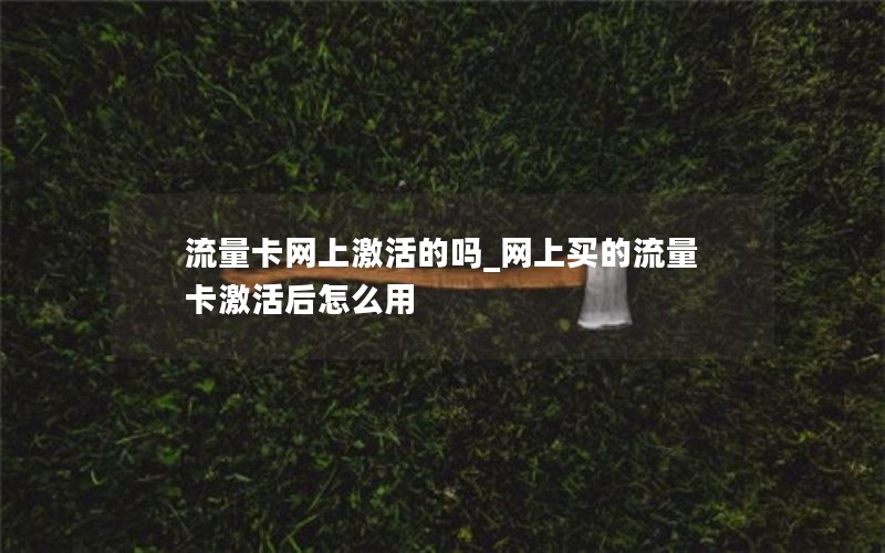 流量卡网上激活的吗_网上买的流量卡激活后怎么用