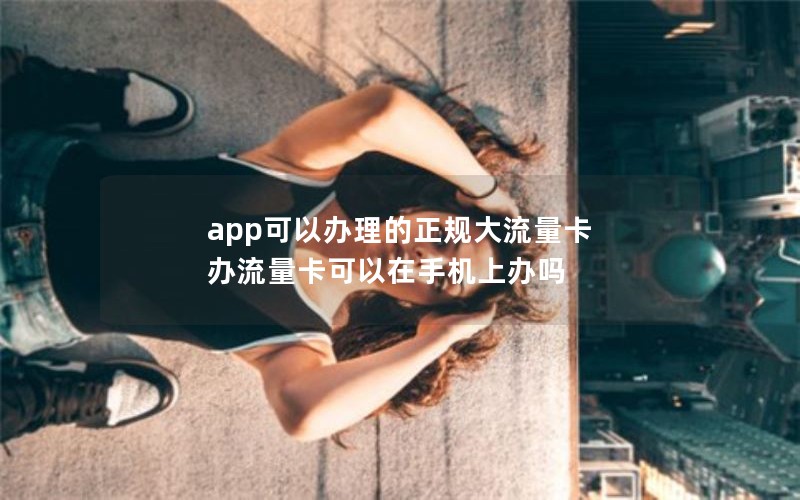 app可以办理的正规大流量卡 办流量卡可以在手机上办吗