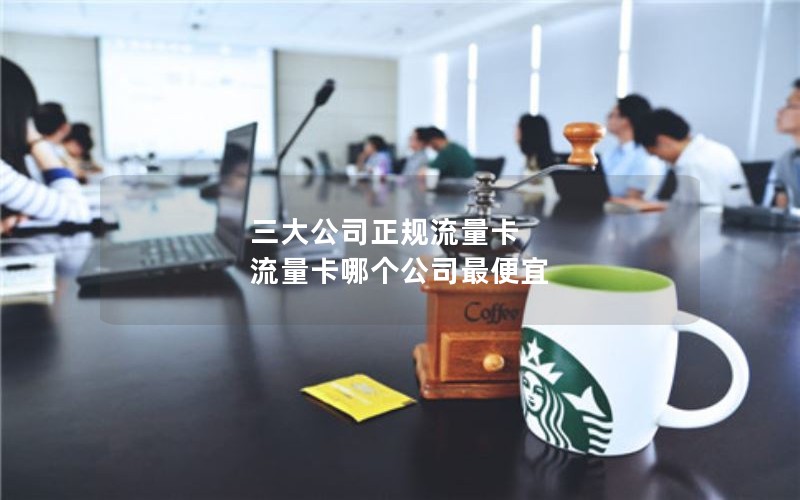 三大公司正规流量卡 流量卡哪个公司最便宜