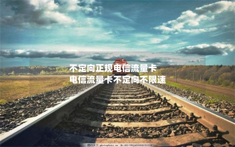 不定向正规电信流量卡 电信流量卡不定向不限速