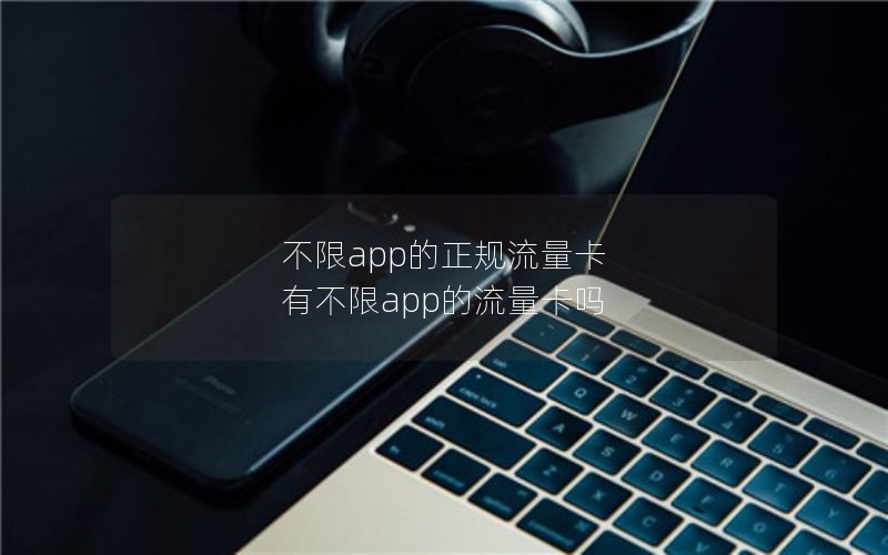 不限app的正规流量卡 有不限app的流量卡吗