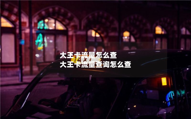 大王卡流量怎么查 大王卡流量查询怎么查