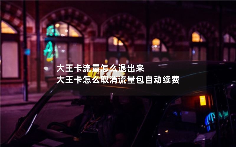 大王卡流量怎么退出来 大王卡怎么取消流量包自动续费