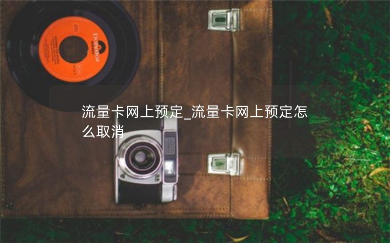 流量卡网上预定_流量卡网上预定怎么取消