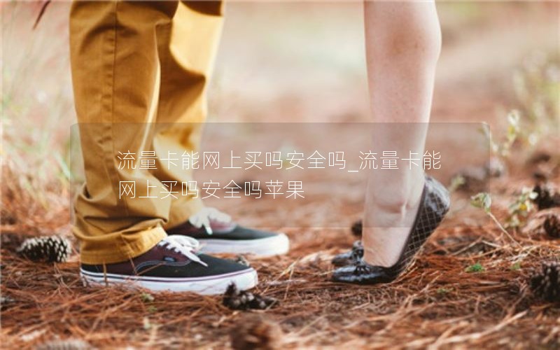流量卡能网上买吗安全吗_流量卡能网上买吗安全吗苹果