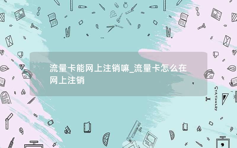 流量卡能网上注销嘛_流量卡怎么在网上注销