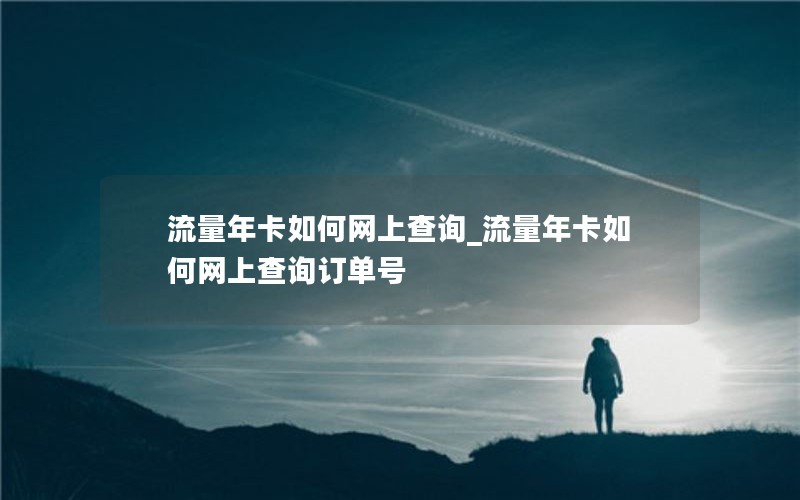 流量年卡如何网上查询_流量年卡如何网上查询订单号