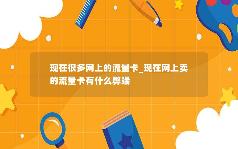 现在很多网上的流量卡_现在网上卖的流量卡有什么弊端