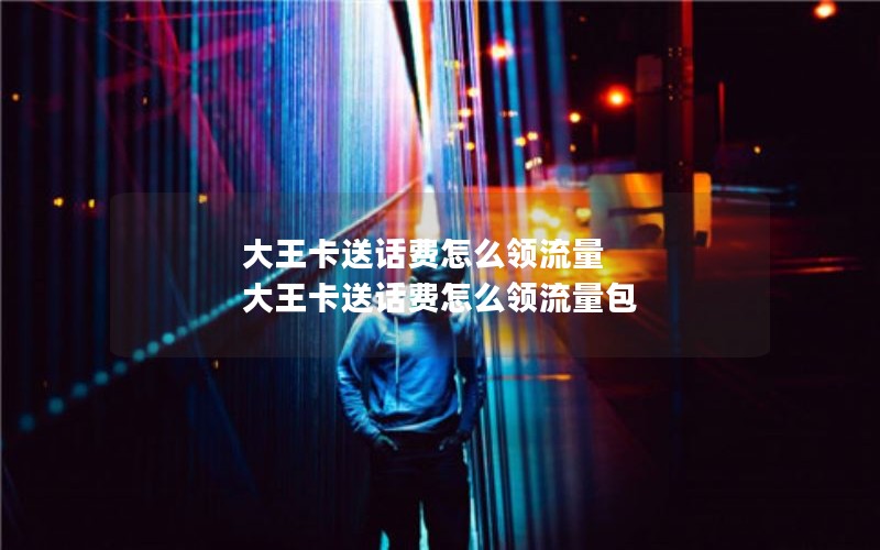 大王卡送话费怎么领流量 大王卡送话费怎么领流量包