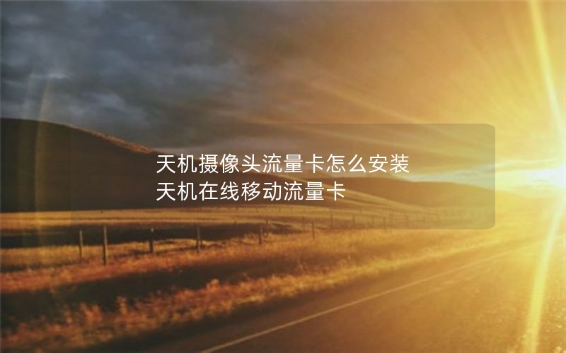 天机摄像头流量卡怎么安装 天机在线移动流量卡