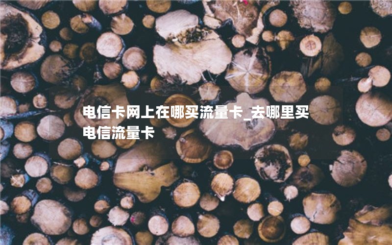 电信卡网上在哪买流量卡_去哪里买电信流量卡