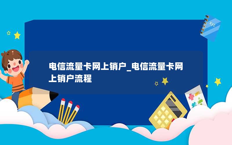 电信流量卡网上销户_电信流量卡网上销户流程