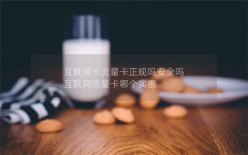 互联网卡流量卡正规吗安全吗 互联网流量卡哪个实惠