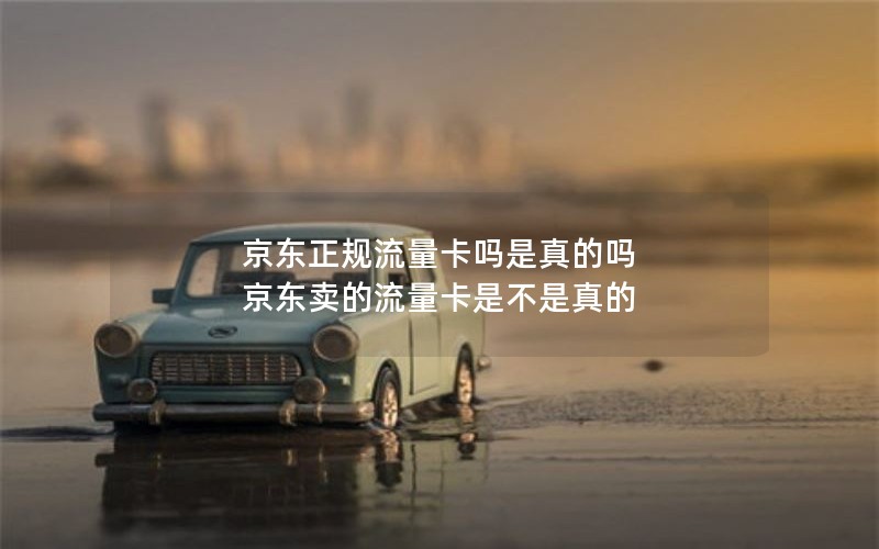 京东正规流量卡吗是真的吗 京东卖的流量卡是不是真的