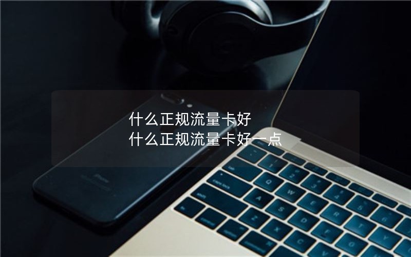 什么正规流量卡好 什么正规流量卡好一点