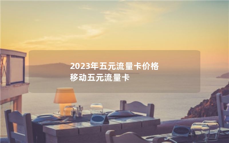 2023年五元流量卡价格 移动五元流量卡