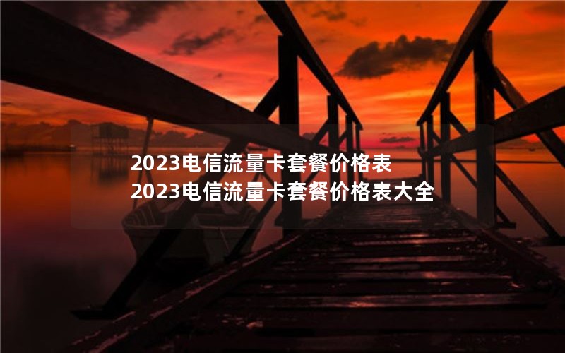 2023电信流量卡套餐价格表 2023电信流量卡套餐价格表大全