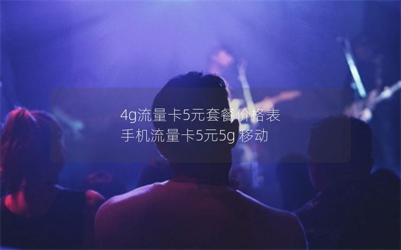 4g流量卡5元套餐价格表 手机流量卡5元5g 移动