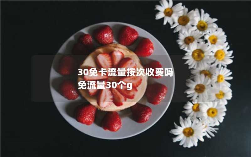 30免卡流量按次收费吗 免流量30个g