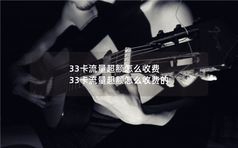 33卡流量超额怎么收费 33卡流量超额怎么收费的