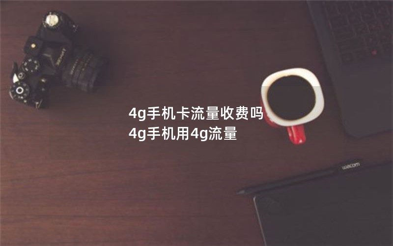 4g手机卡流量收费吗 4g手机用4g流量