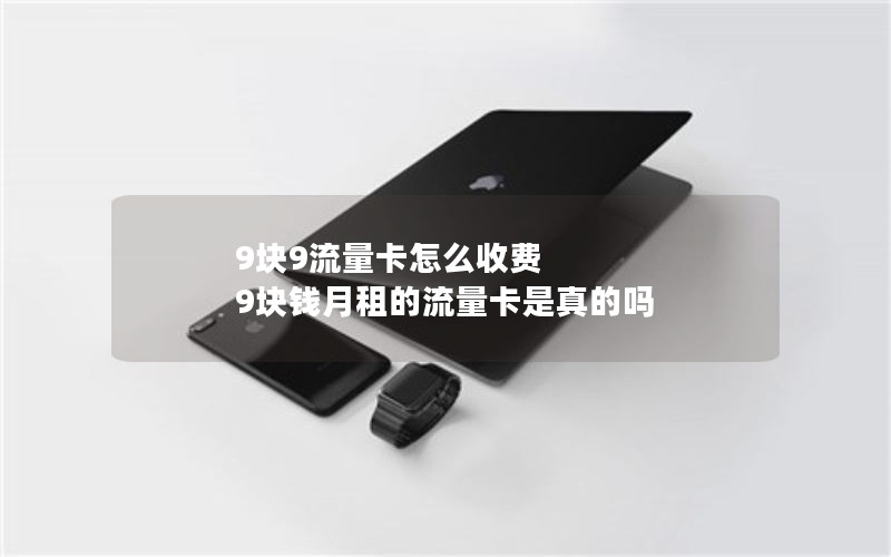 9块9流量卡怎么收费 9块钱月租的流量卡是真的吗