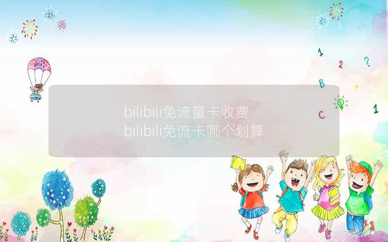 bilibili免流量卡收费 bilibili免流卡哪个划算