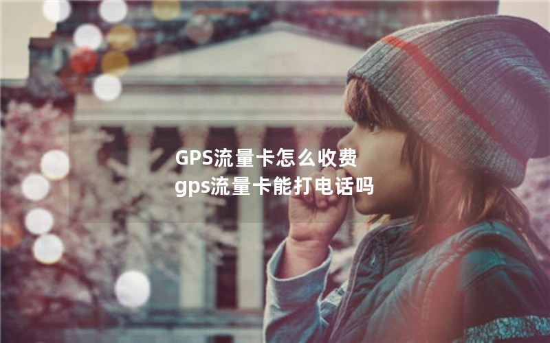 GPS流量卡怎么收费 gps流量卡能打电话吗