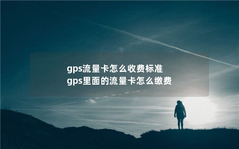 gps流量卡怎么收费标准 gps里面的流量卡怎么缴费