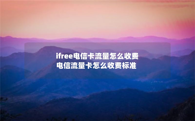 ifree电信卡流量怎么收费 电信流量卡怎么收费标准