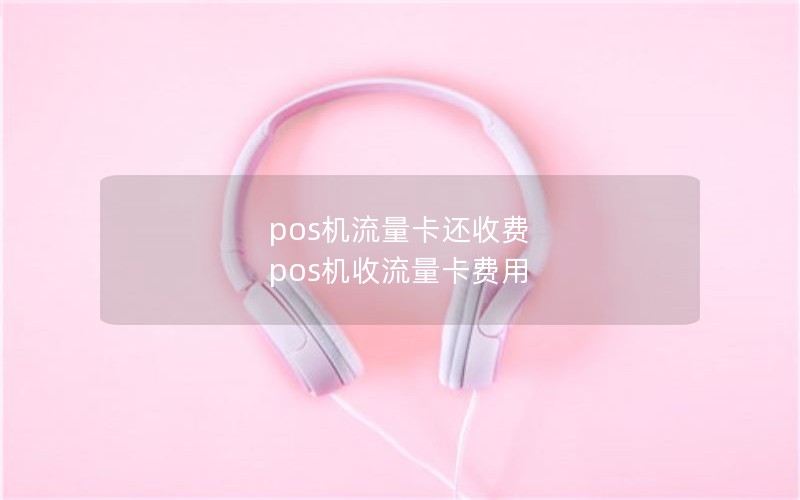 pos机流量卡还收费 pos机收流量卡费用