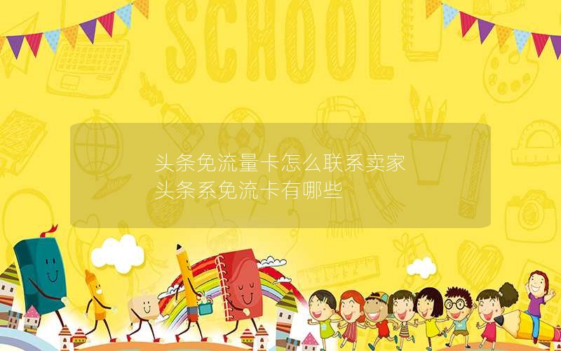 头条免流量卡怎么联系卖家 头条系免流卡有哪些