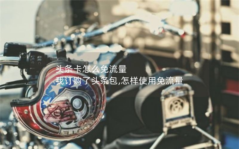 头条卡怎么免流量 我订购了头条包,怎样使用免流量