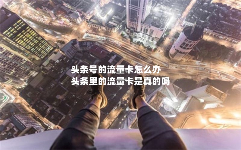 头条号的流量卡怎么办 头条里的流量卡是真的吗