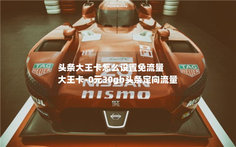头条大王卡怎么设置免流量 大王卡-0元30gb头条定向流量