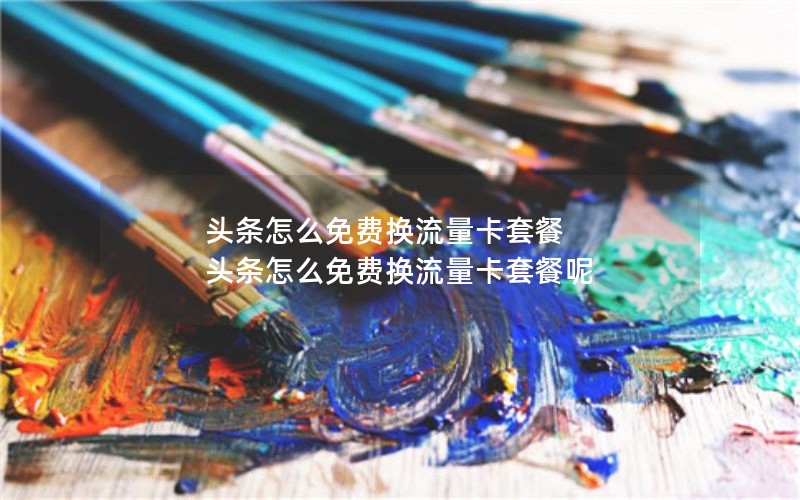头条怎么免费换流量卡套餐 头条怎么免费换流量卡套餐呢