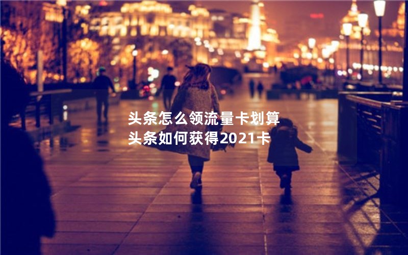 头条怎么领流量卡划算 头条如何获得2021卡