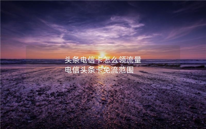 头条电信卡怎么领流量 电信头条卡免流范围