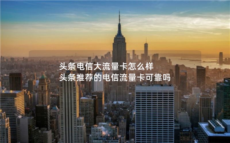 头条电信大流量卡怎么样 头条推荐的电信流量卡可靠吗