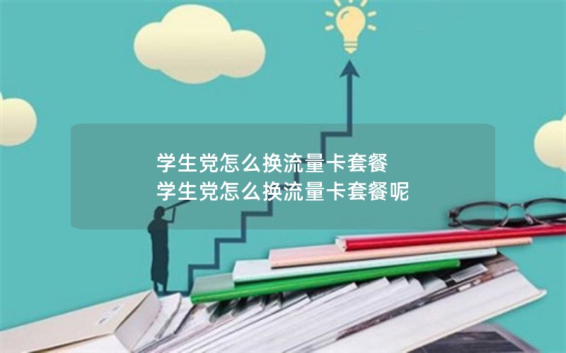 学生党怎么换流量卡套餐 学生党怎么换流量卡套餐呢